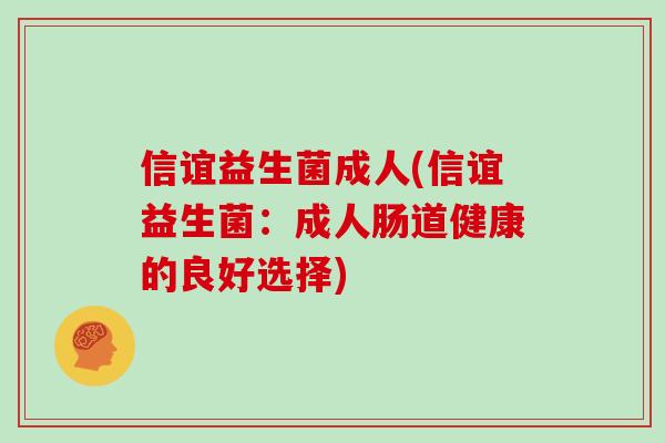 信谊益生菌成人(信谊益生菌:成人肠道健康的良好选择) 信谊益生菌成人(信谊益生菌:成人肠道健康的良好选择)