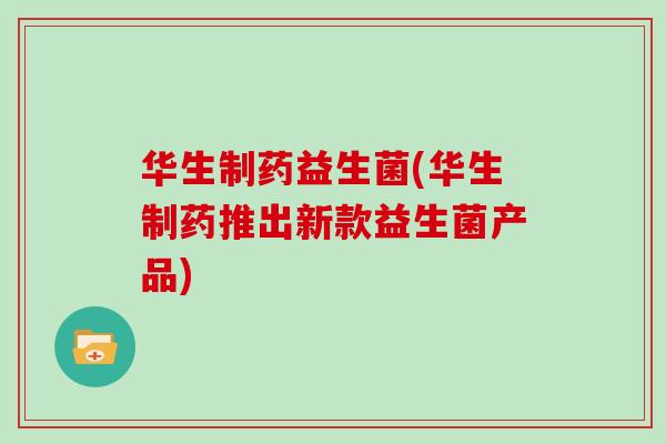 华生制药益生菌(华生制药推出新款益生菌产品)