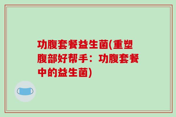 功腹套餐益生菌(重塑腹部好帮手：功腹套餐中的益生菌)