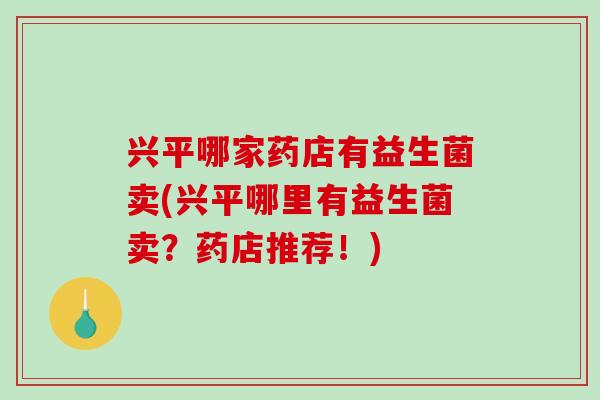 兴平哪家药店有益生菌卖(兴平哪里有益生菌卖？药店推荐！)