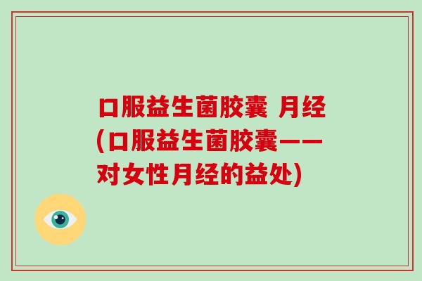 口服益生菌胶囊 月经(口服益生菌胶囊——对女性月经的益处)