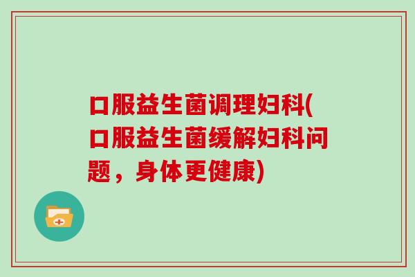 口服益生菌调理妇科(口服益生菌缓解妇科问题，身体更健康)