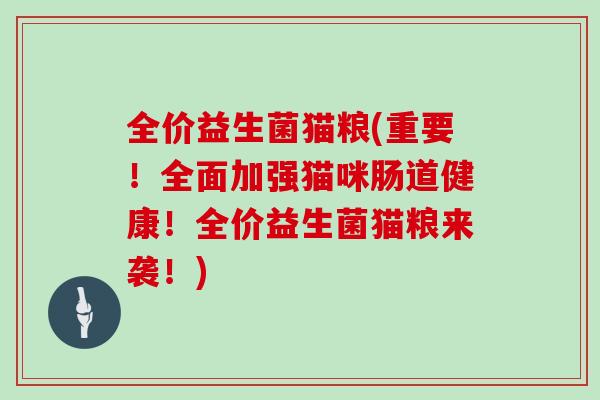 全价益生菌猫粮(重要！全面加强猫咪肠道健康！全价益生菌猫粮来袭！)