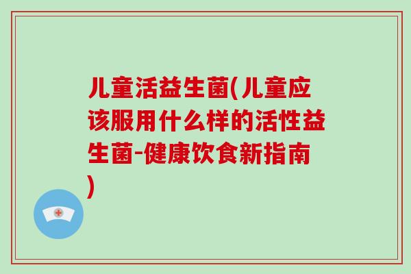 儿童活益生菌(儿童应该服用什么样的活性益生菌-健康饮食新指南)