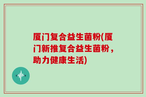 厦门复合益生菌粉(厦门新推复合益生菌粉，助力健康生活)