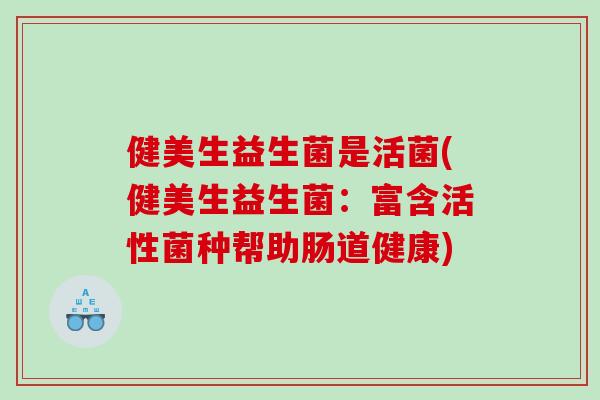 健美生益生菌是活菌(健美生益生菌：富含活性菌种帮助肠道健康)