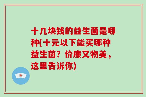 十几块钱的益生菌是哪种(十元以下能买哪种益生菌？价廉又物美，这里告诉你)