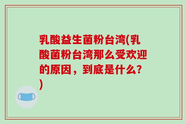 乳酸益生菌粉台湾(乳酸菌粉台湾那么受欢迎的原因,到底是什么?) 乳酸益生菌粉台湾(乳酸菌粉台湾那么受欢迎的原因,到底是什么?)