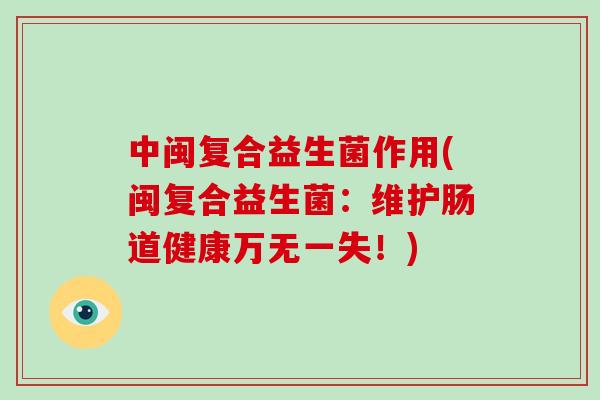 中闽复合益生菌作用(闽复合益生菌：维护肠道健康万无一失！)