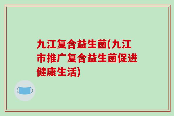 九江复合益生菌(九江市推广复合益生菌促进健康生活)