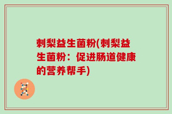 刺梨益生菌粉(刺梨益生菌粉：促进肠道健康的营养帮手)