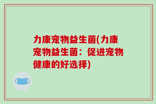 力康宠物益生菌(力康宠物益生菌：促进宠物健康的好选择)