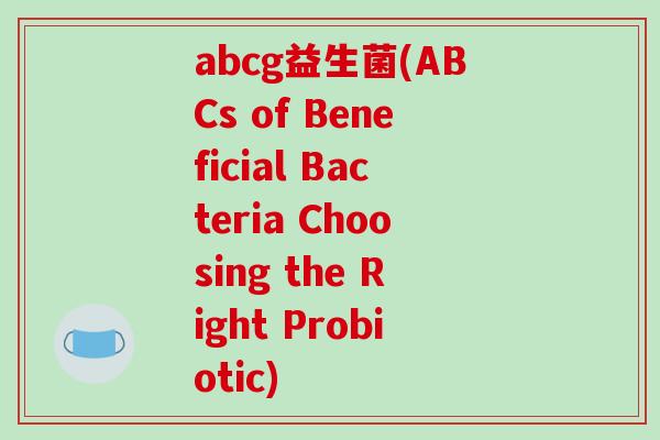abcg益生菌(ABCs of Beneficial Bacteria Choosing the Right Probiotic) abcg益生菌(ABCs of Beneficial Bacteria Choosing the Right Probiotic)
