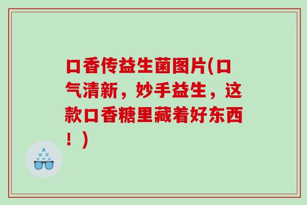 口香传益生菌图片(口气清新，妙手益生，这款口香糖里藏着好东西！)