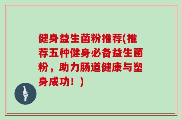 健身益生菌粉推荐(推荐五种健身必备益生菌粉，助力肠道健康与塑身成功！)