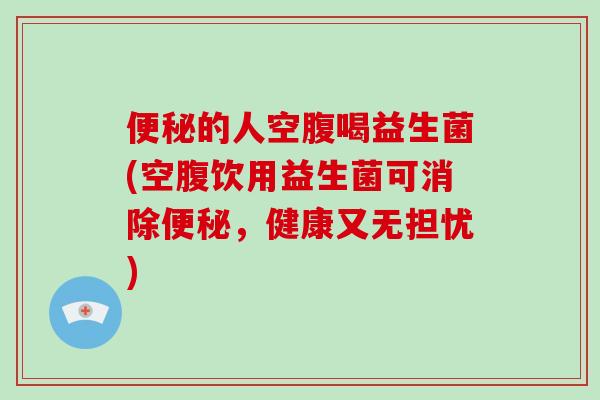 便秘的人空腹喝益生菌(空腹饮用益生菌可消除便秘，健康又无担忧)