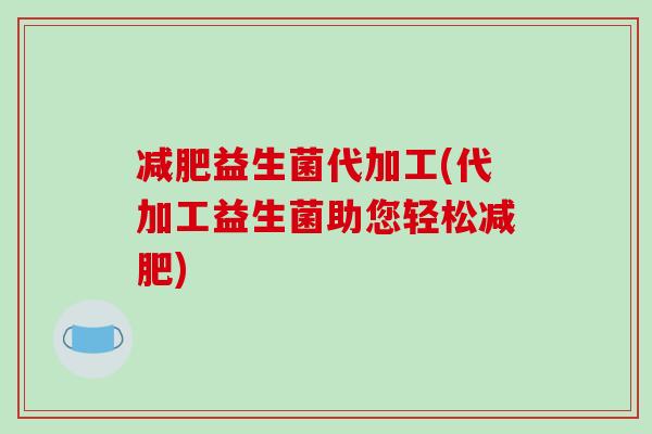 减肥益生菌代加工(代加工益生菌助您轻松减肥)