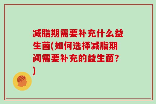 减脂期需要补充什么益生菌(如何选择减脂期间需要补充的益生菌？)