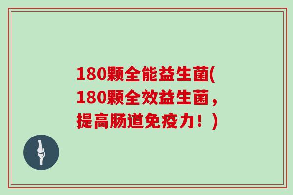 180颗全能益生菌(180颗全效益生菌,提高肠道力!) 180颗全能益生菌(180颗全效益生菌,提高肠道力!)