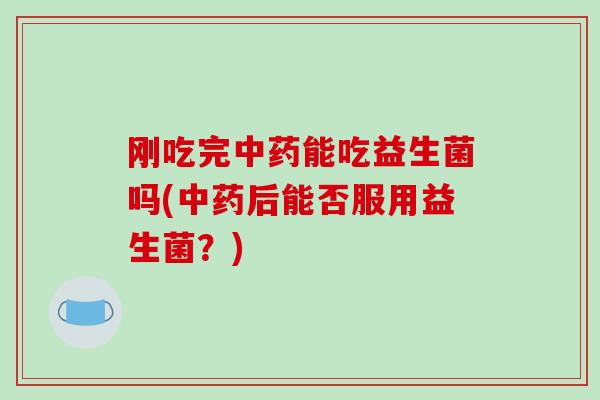 刚吃完中药能吃益生菌吗(中药后能否服用益生菌？)