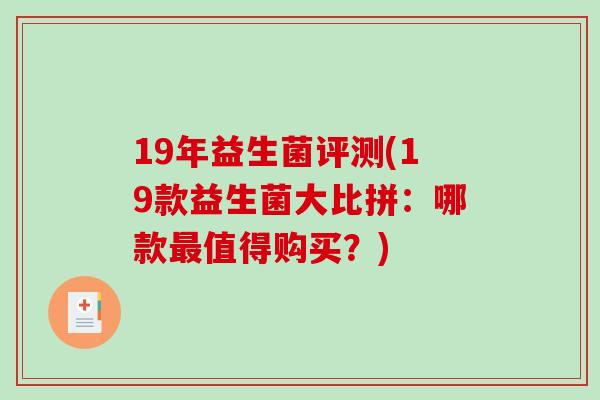 19年益生菌评测(19款益生菌大比拼：哪款最值得购买？)