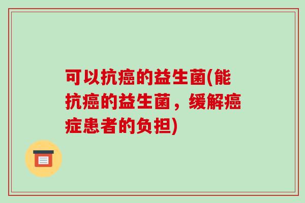 可以抗癌的益生菌(能抗癌的益生菌，缓解癌症患者的负担)