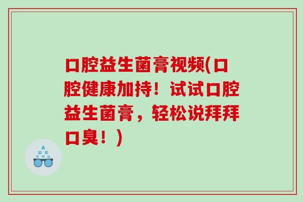 口腔益生菌膏视频(口腔健康加持！试试口腔益生菌膏，轻松说拜拜口臭！)