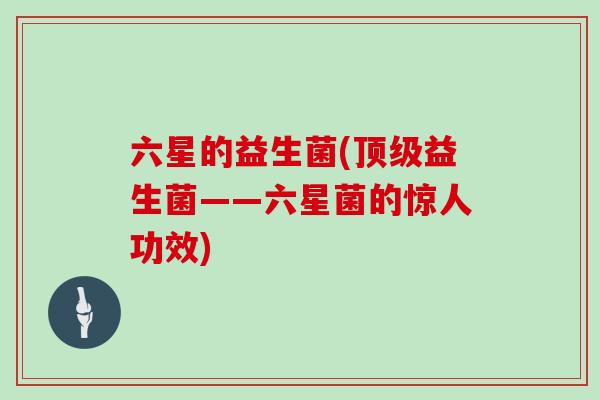 六星的益生菌(顶级益生菌——六星菌的惊人功效)