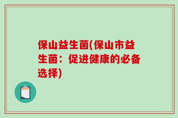 保山益生菌(保山市益生菌:促进健康的必备选择) 保山益生菌(保山市益生菌:促进健康的必备选择)