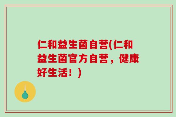 仁和益生菌自营(仁和益生菌官方自营，健康好生活！)