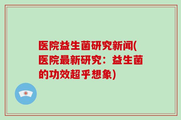 医院益生菌研究新闻(医院新研究：益生菌的功效超乎想象)
