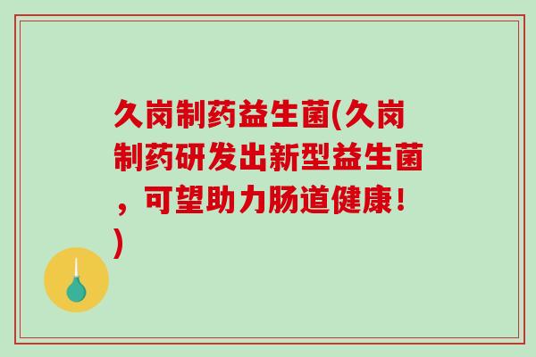 久岗制药益生菌(久岗制药研发出新型益生菌，可望助力肠道健康！)