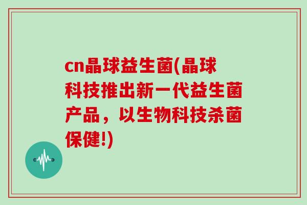 cn晶球益生菌(晶球科技推出新一代益生菌产品，以生物科技杀菌保健!)