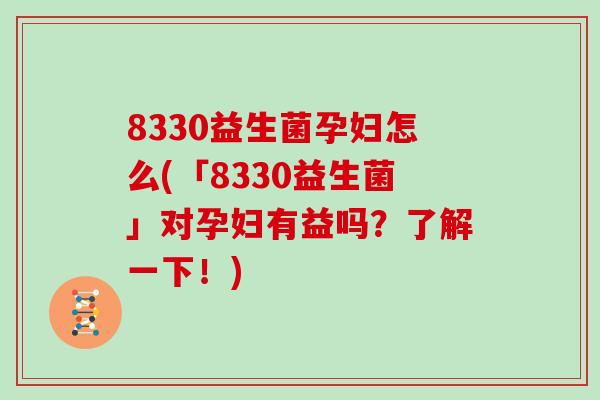 8330益生菌孕妇怎么(「8330益生菌」对孕妇有益吗？了解一下！)