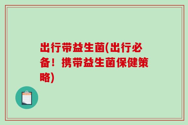 出行带益生菌(出行必备！携带益生菌保健策略)
