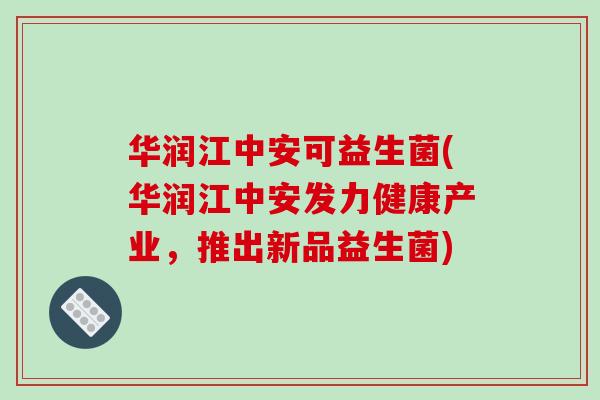 华润江中安可益生菌(华润江中安发力健康产业，推出新品益生菌)