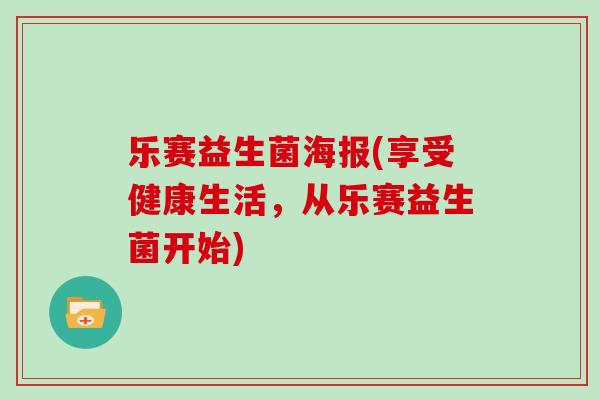 乐赛益生菌海报(享受健康生活,从乐赛益生菌开始) 乐赛益生菌海报(享受健康生活,从乐赛益生菌开始)