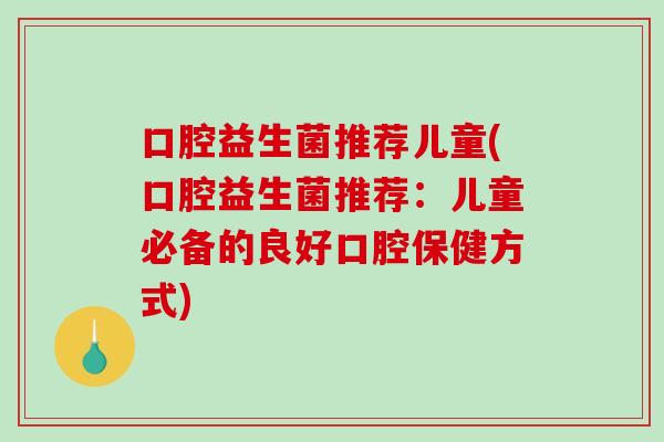 口腔益生菌推荐儿童(口腔益生菌推荐：儿童必备的良好口腔保健方式)