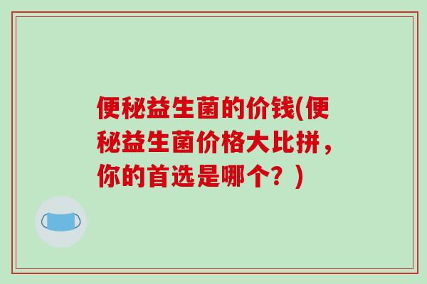 便秘益生菌的价钱(便秘益生菌价格大比拼，你的首选是哪个？)