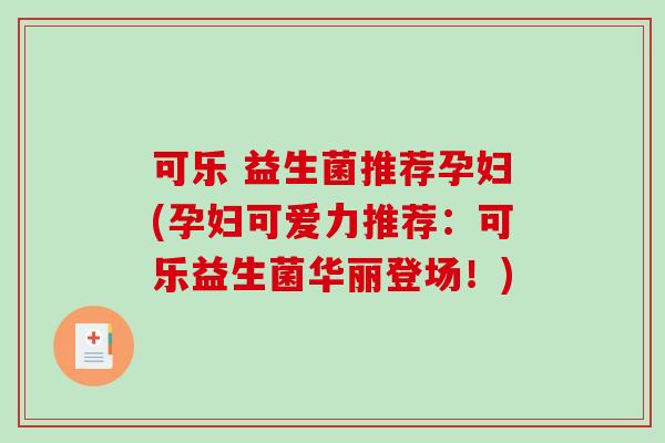可乐 益生菌推荐孕妇(孕妇可爱力推荐:可乐益生菌华丽登场!) 可乐 益生菌推荐孕妇(孕妇可爱力推荐:可乐益生菌华丽登场!)
