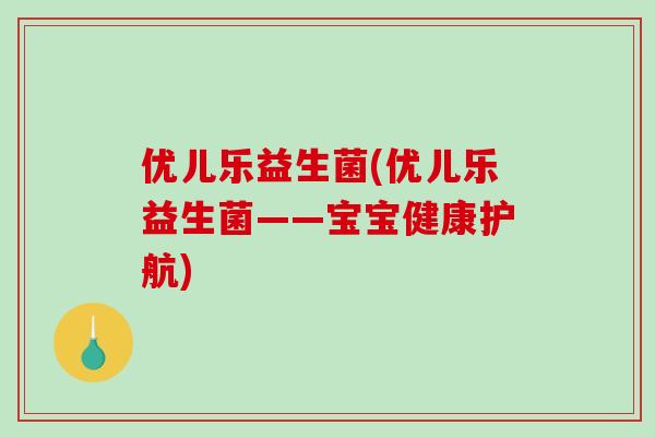 优儿乐益生菌(优儿乐益生菌——宝宝健康护航)