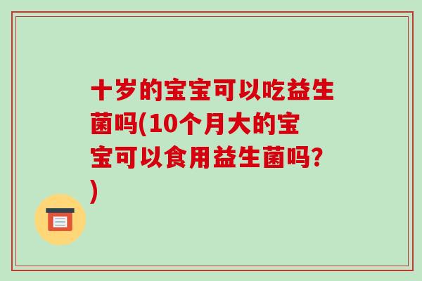 十岁的宝宝可以吃益生菌吗(10个月大的宝宝可以食用益生菌吗?) 十岁的宝宝可以吃益生菌吗(10个月大的宝宝可以食用益生菌吗?)
