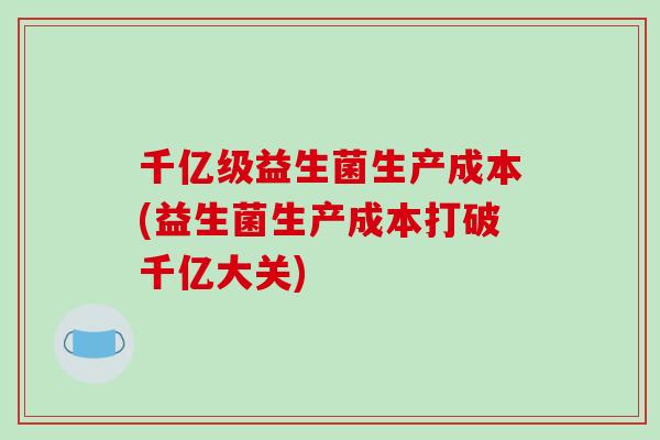 千亿级益生菌生产成本(益生菌生产成本打破千亿大关)
