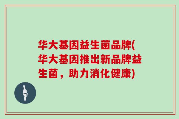 华大基因益生菌品牌(华大基因推出新品牌益生菌,助力消化健康) 华大基因益生菌品牌(华大基因推出新品牌益生菌,助力消化健康)