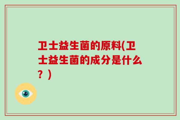 卫士益生菌的原料(卫士益生菌的成分是什么？)