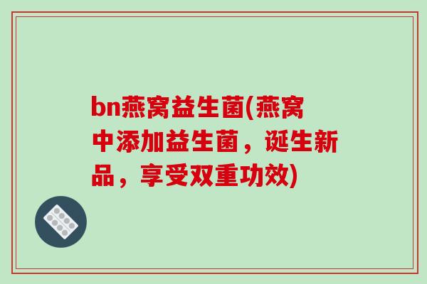 bn燕窝益生菌(燕窝中添加益生菌，诞生新品，享受双重功效)
