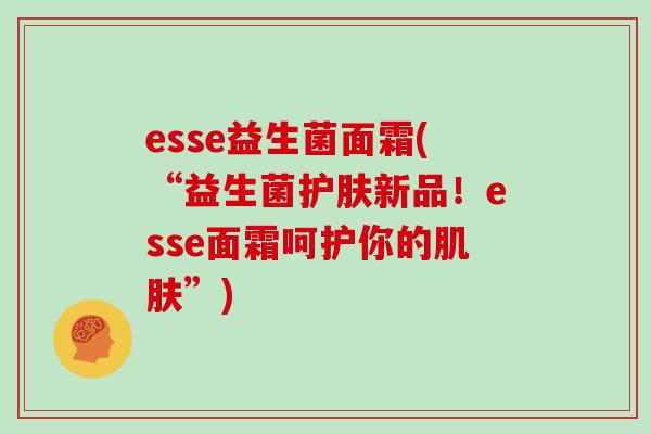 esse益生菌面霜(“益生菌护肤新品！esse面霜呵护你的肌肤”)