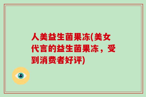 人美益生菌果冻(美女代言的益生菌果冻，受到消费者好评)