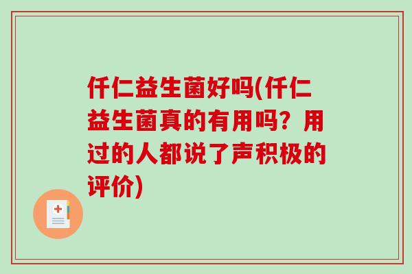 仟仁益生菌好吗(仟仁益生菌真的有用吗？用过的人都说了声积极的评价)