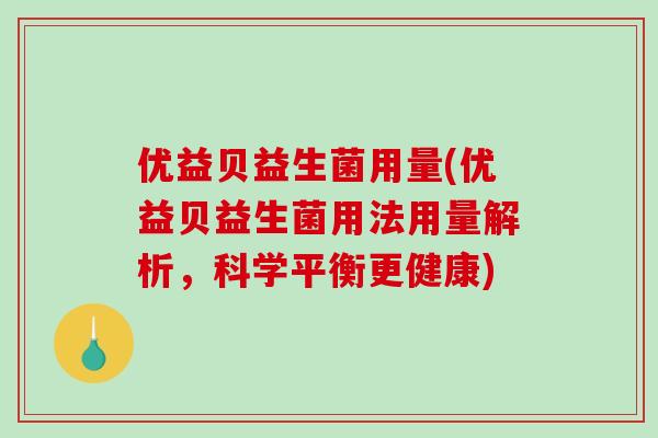 优益贝益生菌用量(优益贝益生菌用法用量解析,科学平衡更健康) 优益贝益生菌用量(优益贝益生菌用法用量解析,科学平衡更健康)